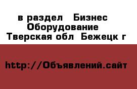  в раздел : Бизнес » Оборудование . Тверская обл.,Бежецк г.